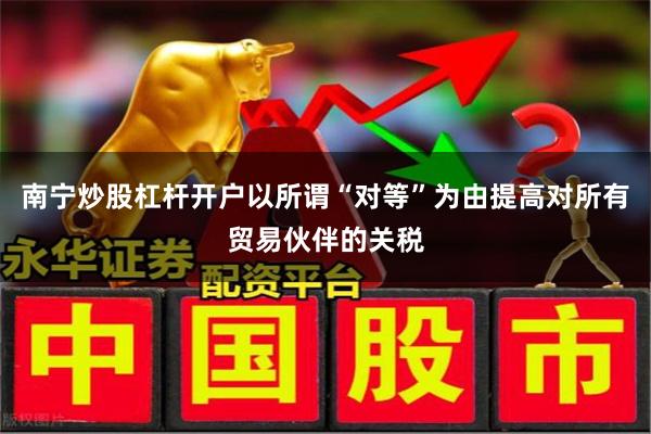 南宁炒股杠杆开户以所谓“对等”为由提高对所有贸易伙伴的关