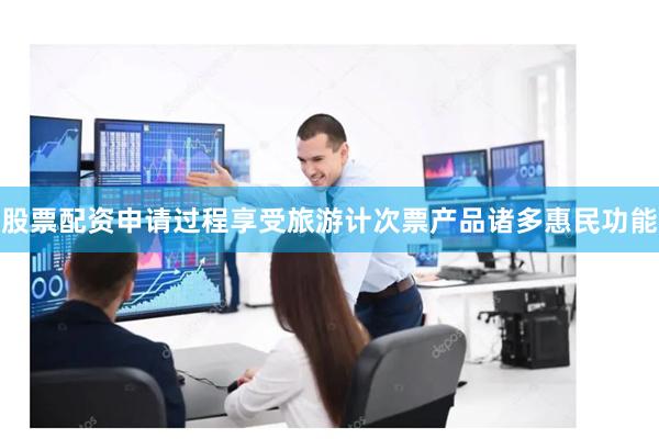 股票配资申请过程享受旅游计次票产品诸多惠民功能