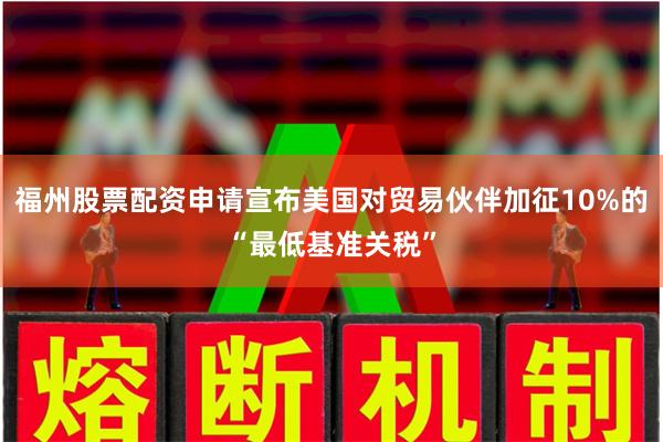 福州股票配资申请宣布美国对贸易伙伴加征10%的“最低基准关税”
