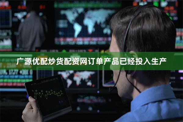 广源优配炒货配资网订单产品已经投入生产