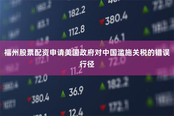 福州股票配资申请美国政府对中国滥施关税的错误行径