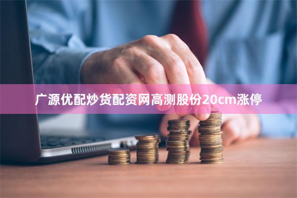 广源优配炒货配资网高测股份20cm涨停