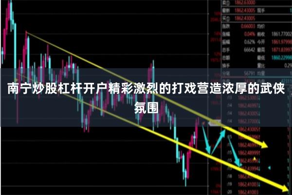 南宁炒股杠杆开户精彩激烈的打戏营造浓厚的武侠氛围