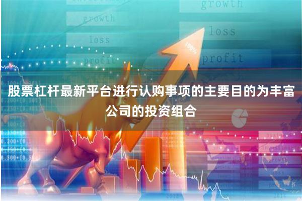股票杠杆最新平台进行认购事项的主要目的为丰富公司的投资组