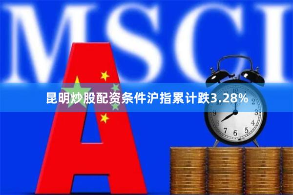 昆明炒股配资条件沪指累计跌3.28%