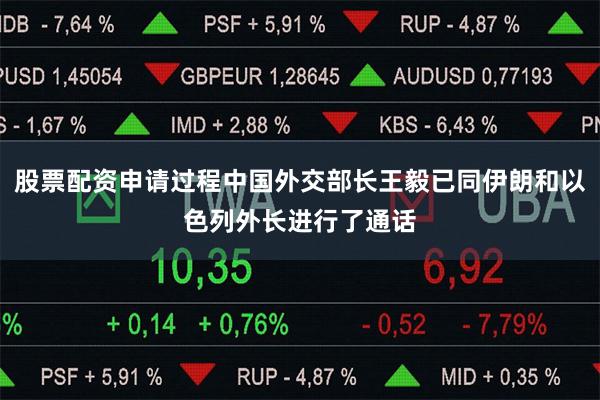 股票配资申请过程中国外交部长王毅已同伊朗和以色列外长进行了通话