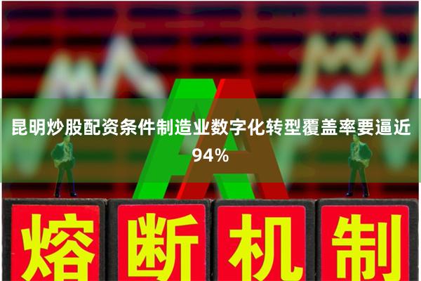 昆明炒股配资条件制造业数字化转型覆盖率要逼近94%