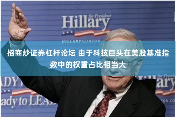 招商炒证券杠杆论坛 由于科技巨头在美股基准指数中的权重占比相当大