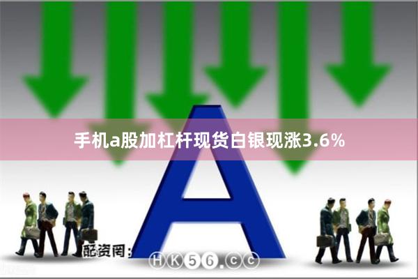 手机a股加杠杆现货白银现涨3.6%