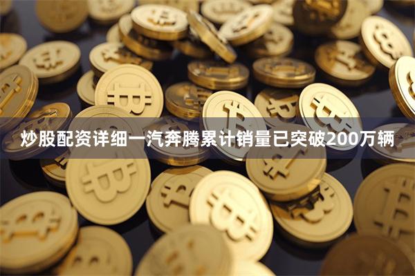 炒股配资详细一汽奔腾累计销量已突破200万辆