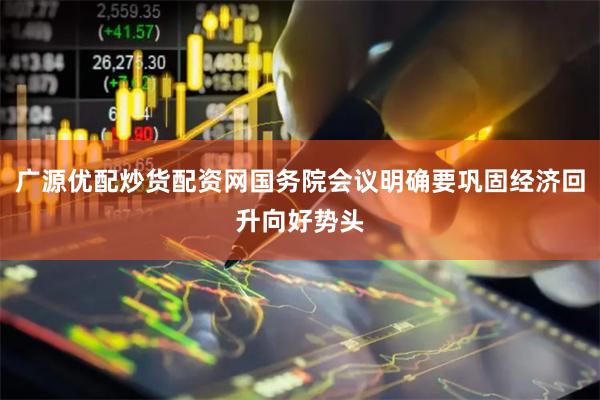 广源优配炒货配资网国务院会议明确要巩固经济回升向好势头