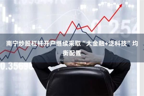 南宁炒股杠杆开户继续采取“大金融+泛科技”均衡配置
