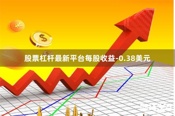 股票杠杆最新平台每股收益-0.38美元