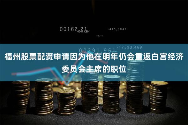 福州股票配资申请因为他在明年仍会重返白宫经济委员会主席的