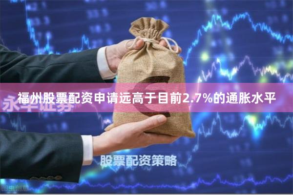 福州股票配资申请远高于目前2.7%的通胀水平