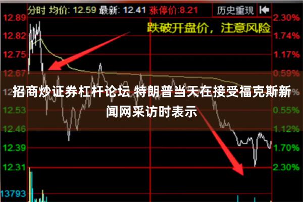 招商炒证券杠杆论坛 特朗普当天在接受福克斯新闻网采访时表