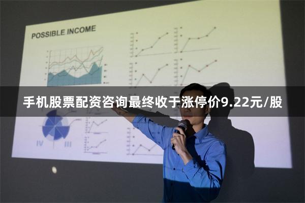 手机股票配资咨询最终收于涨停价9.22元/股