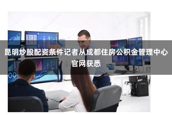 昆明炒股配资条件记者从成都住房公积金管理中心官网获悉