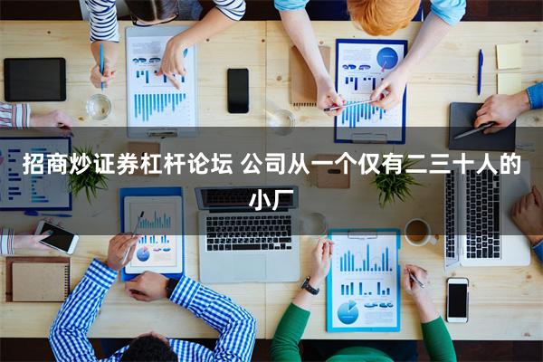 招商炒证券杠杆论坛 公司从一个仅有二三十人的小厂