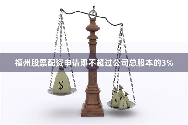 福州股票配资申请即不超过公司总股本的3%