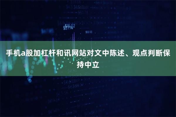 手机a股加杠杆和讯网站对文中陈述、观点判断保持中立