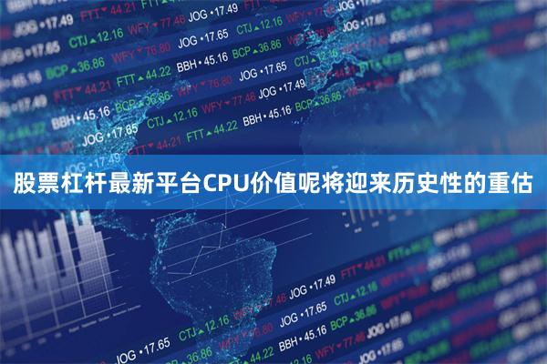 股票杠杆最新平台CPU价值呢将迎来历史性的重估