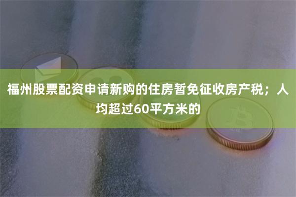 福州股票配资申请新购的住房暂免征收房产税；人均超过60平方米的