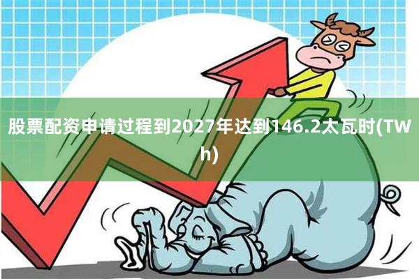 股票配资申请过程到2027年达到146.2太瓦时(TWh)