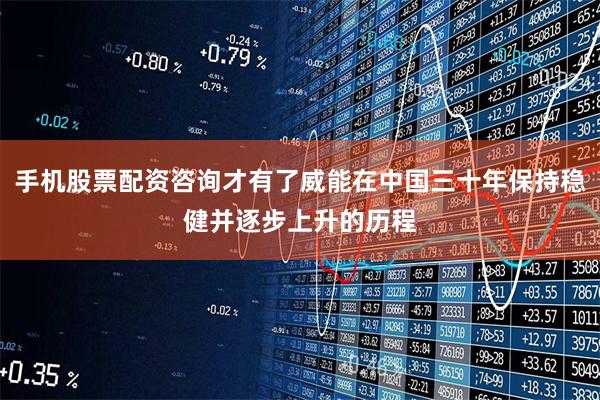 手机股票配资咨询才有了威能在中国三十年保持稳健并逐步上升的历