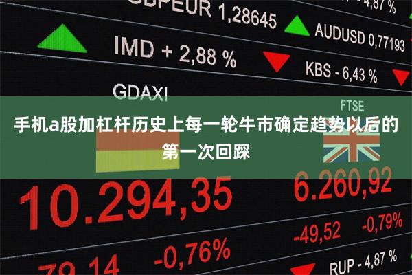 手机a股加杠杆历史上每一轮牛市确定趋势以后的第一次回踩