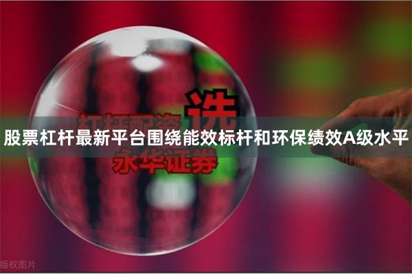 股票杠杆最新平台围绕能效标杆和环保绩效A级水平