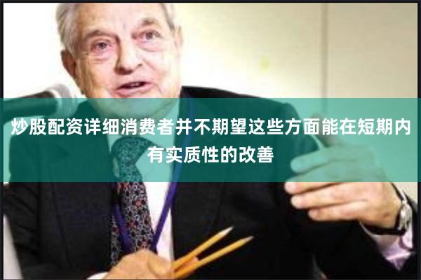 炒股配资详细消费者并不期望这些方面能在短期内有实质性的改善