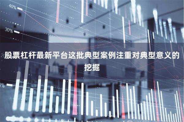股票杠杆最新平台这批典型案例注重对典型意义的挖掘