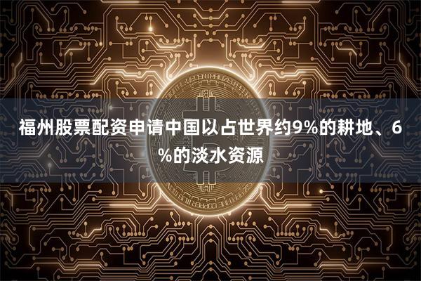 福州股票配资申请中国以占世界约9%的耕地、6%的淡水资源