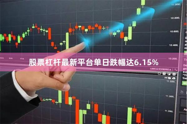 股票杠杆最新平台单日跌幅达6.15%